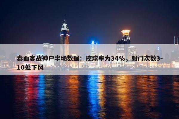 泰山客战神户半场数据：控球率为34%，射门次数3-10处下风