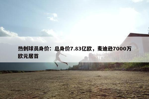 热刺球员身价：总身价7.83亿欧，麦迪逊7000万欧元居首