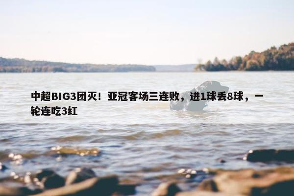 中超BIG3团灭！亚冠客场三连败，进1球丢8球，一轮连吃3红