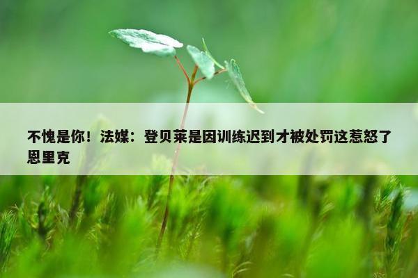 不愧是你！法媒：登贝莱是因训练迟到才被处罚这惹怒了恩里克