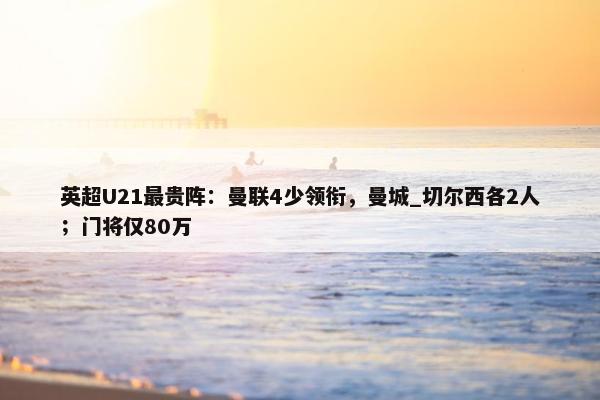 英超U21最贵阵：曼联4少领衔，曼城_切尔西各2人；门将仅80万