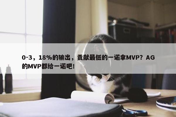 0-3，18%的输出，贡献最低的一诺拿MVP？AG的MVP都给一诺吧！