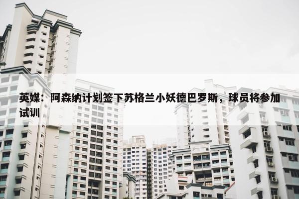 英媒：阿森纳计划签下苏格兰小妖德巴罗斯，球员将参加试训