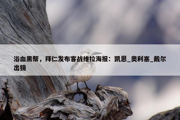 浴血黑帮，拜仁发布客战维拉海报：凯恩_奥利塞_戴尔出镜