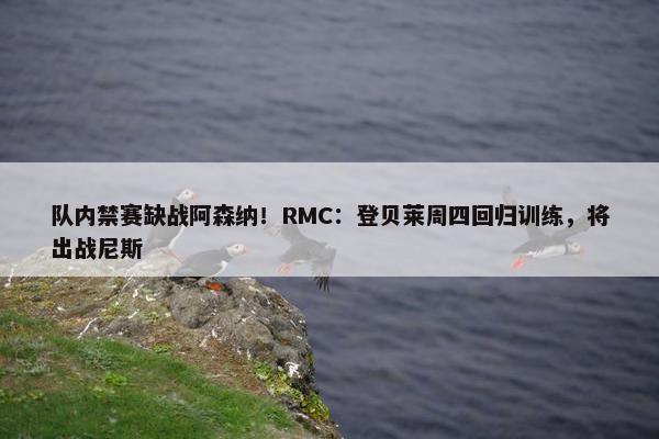 队内禁赛缺战阿森纳！RMC：登贝莱周四回归训练，将出战尼斯