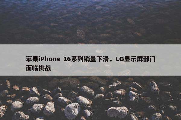 苹果iPhone 16系列销量下滑，LG显示屏部门面临挑战