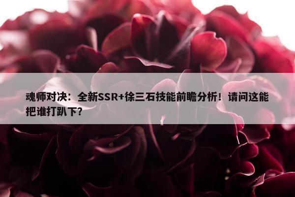 魂师对决：全新SSR+徐三石技能前瞻分析！请问这能把谁打趴下？