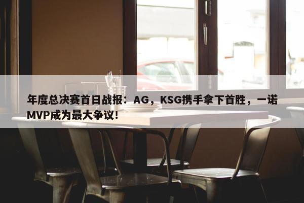 年度总决赛首日战报：AG，KSG携手拿下首胜，一诺MVP成为最大争议！