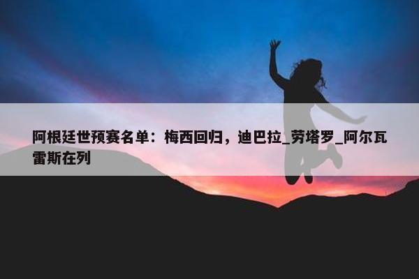 阿根廷世预赛名单：梅西回归，迪巴拉_劳塔罗_阿尔瓦雷斯在列