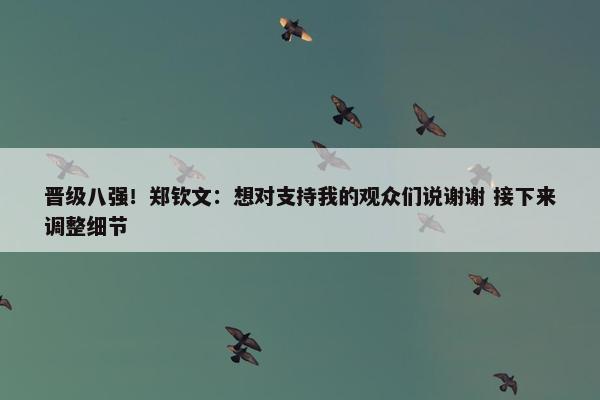 晋级八强！郑钦文：想对支持我的观众们说谢谢 接下来调整细节