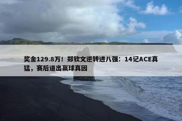 奖金129.8万！郑钦文逆转进八强：14记ACE真猛，赛后道出赢球真因