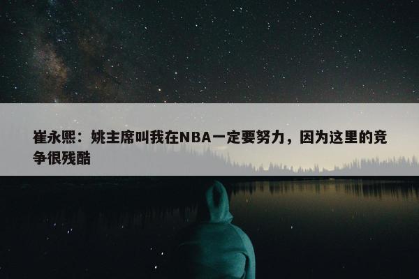 崔永熙：姚主席叫我在NBA一定要努力，因为这里的竞争很残酷