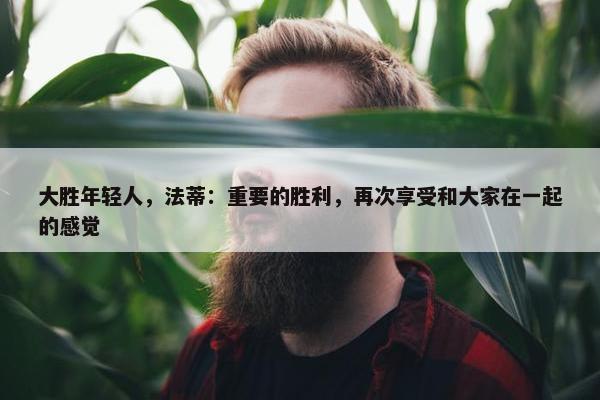 大胜年轻人，法蒂：重要的胜利，再次享受和大家在一起的感觉