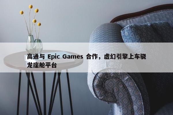 高通与 Epic Games 合作，虚幻引擎上车骁龙座舱平台