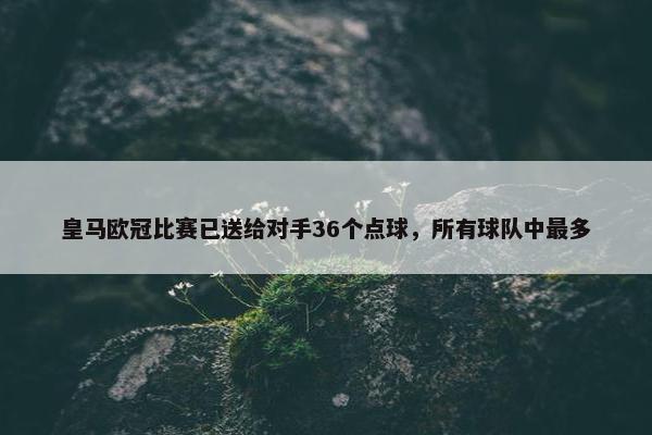 皇马欧冠比赛已送给对手36个点球，所有球队中最多