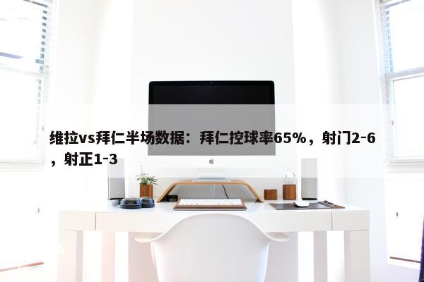 维拉vs拜仁半场数据：拜仁控球率65%，射门2-6，射正1-3