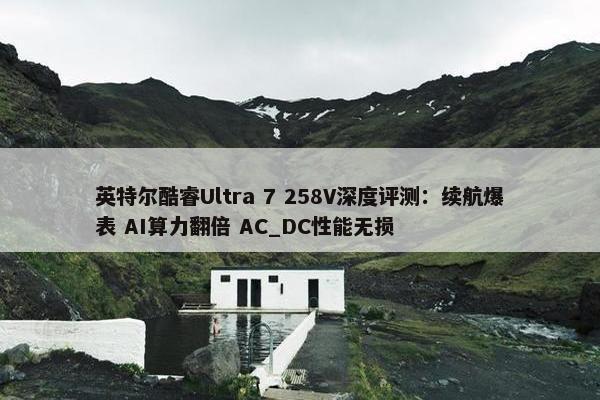 英特尔酷睿Ultra 7 258V深度评测：续航爆表 AI算力翻倍 AC_DC性能无损