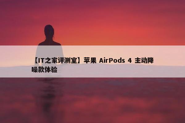 【IT之家评测室】苹果 AirPods 4 主动降噪款体验