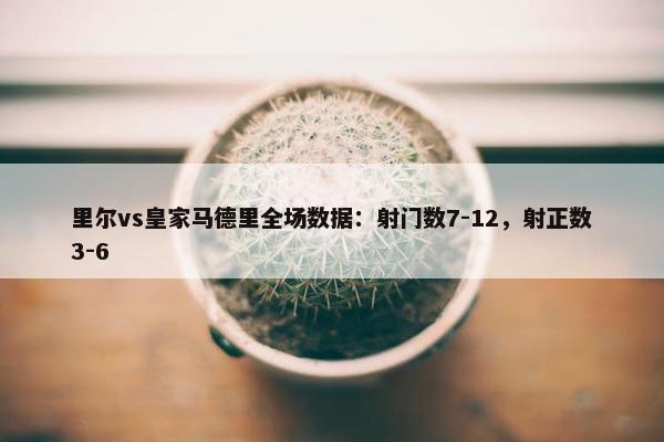 里尔vs皇家马德里全场数据：射门数7-12，射正数3-6