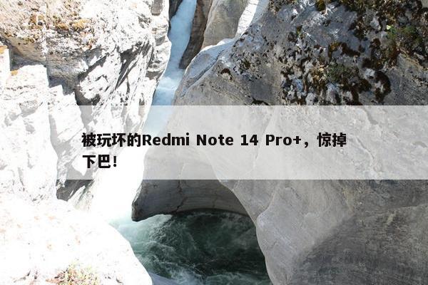 被玩坏的Redmi Note 14 Pro+，惊掉下巴！