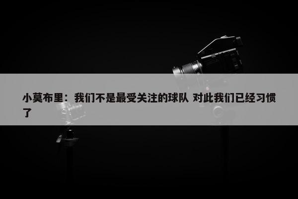 小莫布里：我们不是最受关注的球队 对此我们已经习惯了