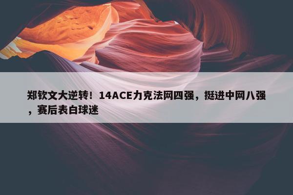 郑钦文大逆转！14ACE力克法网四强，挺进中网八强，赛后表白球迷