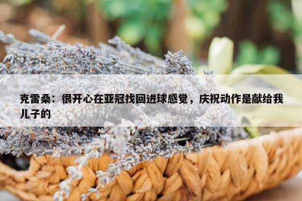 克雷桑：很开心在亚冠找回进球感觉，庆祝动作是献给我儿子的