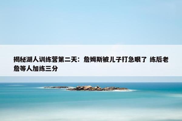 揭秘湖人训练营第二天：詹姆斯被儿子打急眼了 练后老詹等人加练三分