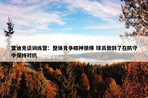 雷迪克谈训练营：整体竞争精神很棒 球员做到了在防守中保持对抗