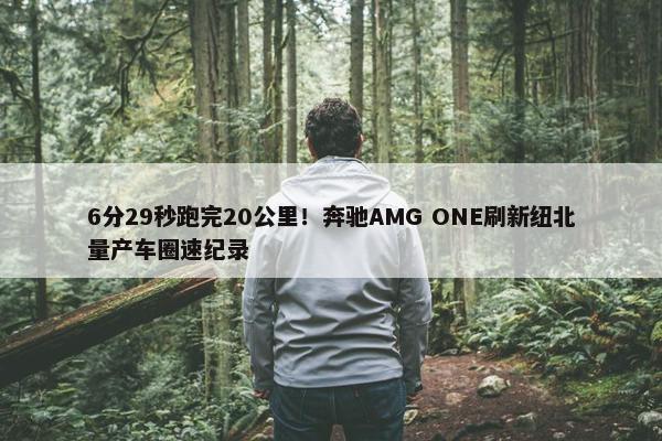 6分29秒跑完20公里！奔驰AMG ONE刷新纽北量产车圈速纪录