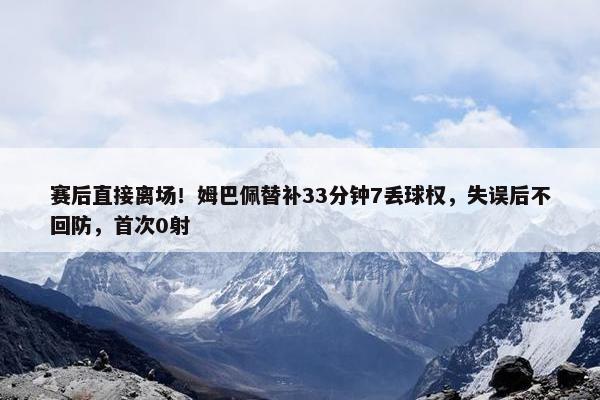 赛后直接离场！姆巴佩替补33分钟7丢球权，失误后不回防，首次0射