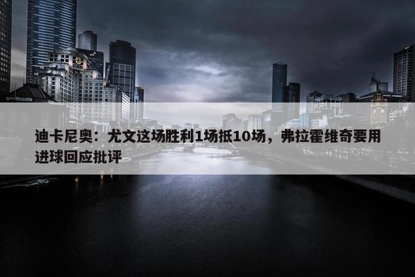 迪卡尼奥：尤文这场胜利1场抵10场，弗拉霍维奇要用进球回应批评