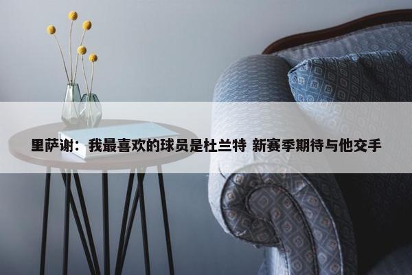 里萨谢：我最喜欢的球员是杜兰特 新赛季期待与他交手