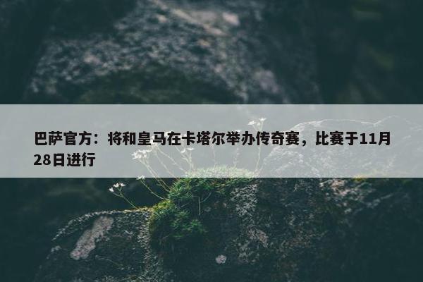 巴萨官方：将和皇马在卡塔尔举办传奇赛，比赛于11月28日进行