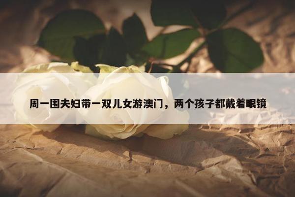 周一围夫妇带一双儿女游澳门，两个孩子都戴着眼镜