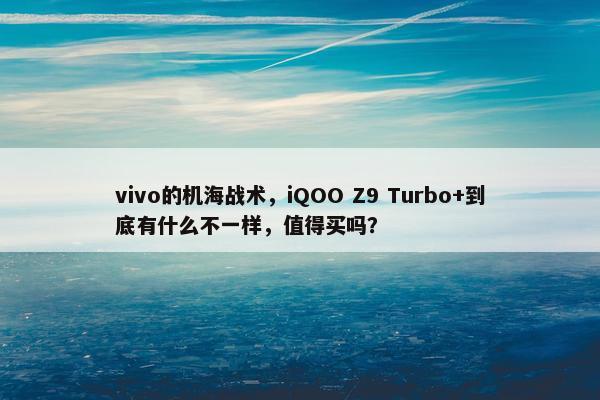 vivo的机海战术，iQOO Z9 Turbo+到底有什么不一样，值得买吗？