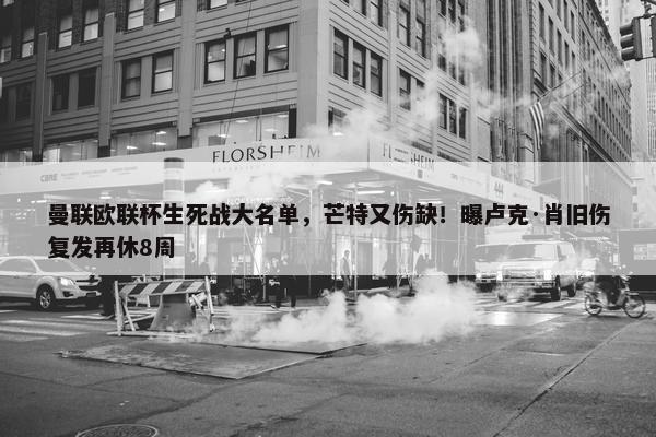 曼联欧联杯生死战大名单，芒特又伤缺！曝卢克·肖旧伤复发再休8周