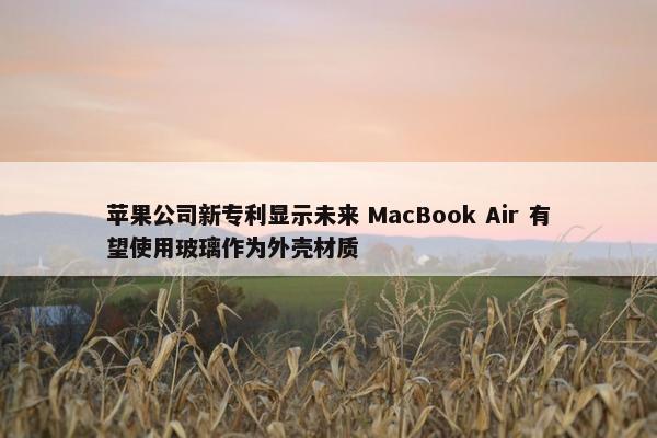 苹果公司新专利显示未来 MacBook Air 有望使用玻璃作为外壳材质