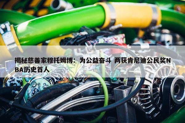 揭秘慈善家穆托姆博：为公益奋斗 两获肯尼迪公民奖NBA历史首人