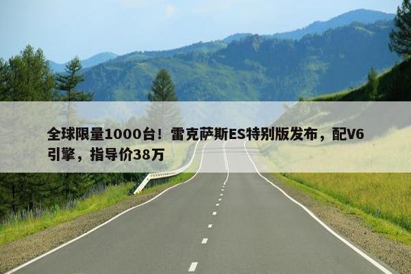 全球限量1000台！雷克萨斯ES特别版发布，配V6引擎，指导价38万