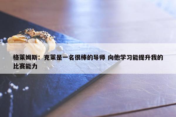 格莱姆斯：克莱是一名很棒的导师 向他学习能提升我的比赛能力