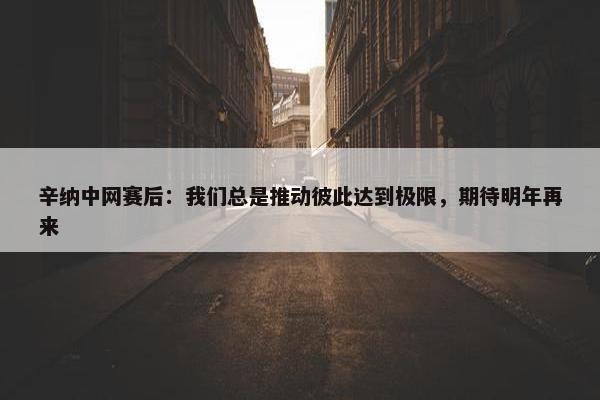 辛纳中网赛后：我们总是推动彼此达到极限，期待明年再来