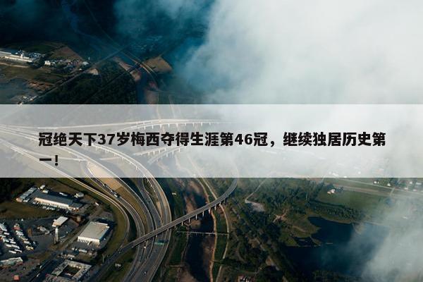 冠绝天下37岁梅西夺得生涯第46冠，继续独居历史第一！