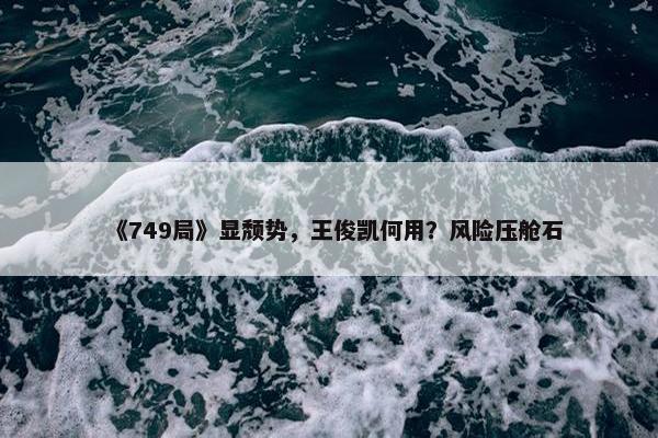 《749局》显颓势，王俊凯何用？风险压舱石