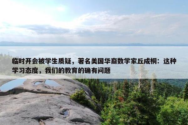 临时开会被学生质疑，著名美国华裔数学家丘成桐：这种学习态度，我们的教育的确有问题