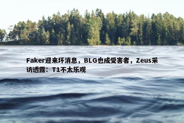 Faker迎来坏消息，BLG也成受害者，Zeus采访透露：T1不太乐观