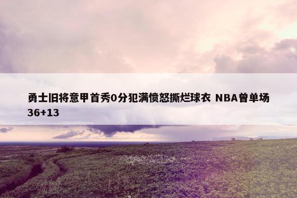 勇士旧将意甲首秀0分犯满愤怒撕烂球衣 NBA曾单场36+13