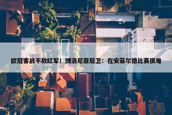 欧冠客战不敌红军！博洛尼亚后卫：在安菲尔德比赛很难