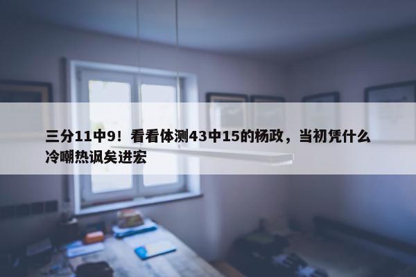 三分11中9！看看体测43中15的杨政，当初凭什么冷嘲热讽矣进宏