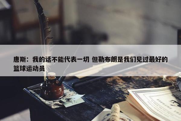 唐斯：我的话不能代表一切 但勒布朗是我们见过最好的篮球运动员